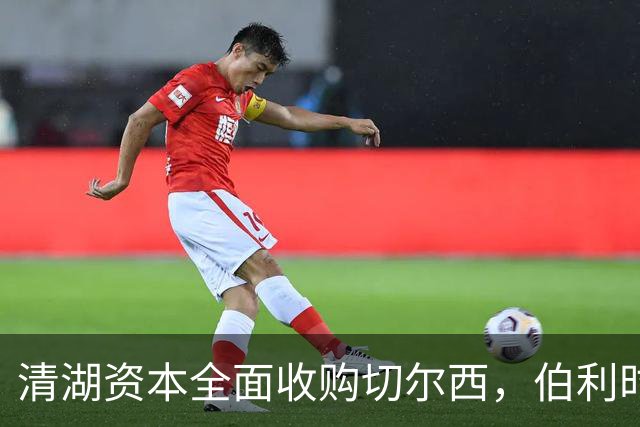 清湖资本全面收购切尔西，伯利时代正式终结